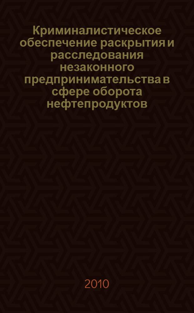 Криминалистическое обеспечение раскрытия и расследования незаконного предпринимательства в сфере оборота нефтепродуктов : автореферат диссертации на соискание ученой степени кандидата юридических наук : специальность 12.00.09 <Уголовный процесс; криминалистика; оперативно-розыскная деятельность>