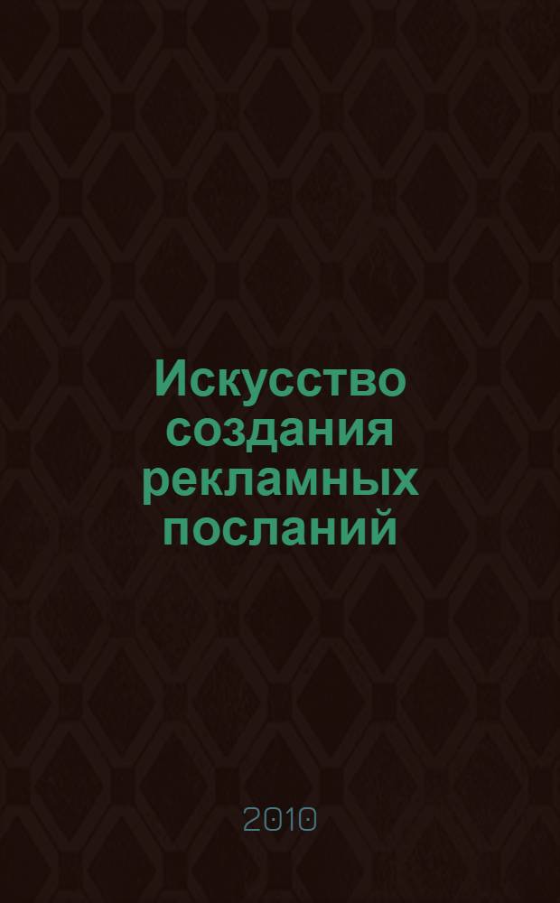 Искусство создания рекламных посланий : справочник выдающегося американского копирайтера