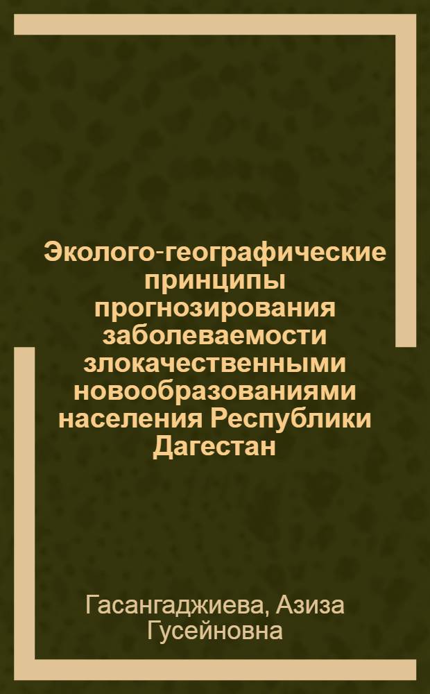Эколого-географические принципы прогнозирования заболеваемости злокачественными новообразованиями населения Республики Дагестан : автореферат диссертации на соискание ученой степени доктора биологических наук : специальность 03.02.08 <Экология по отраслям>