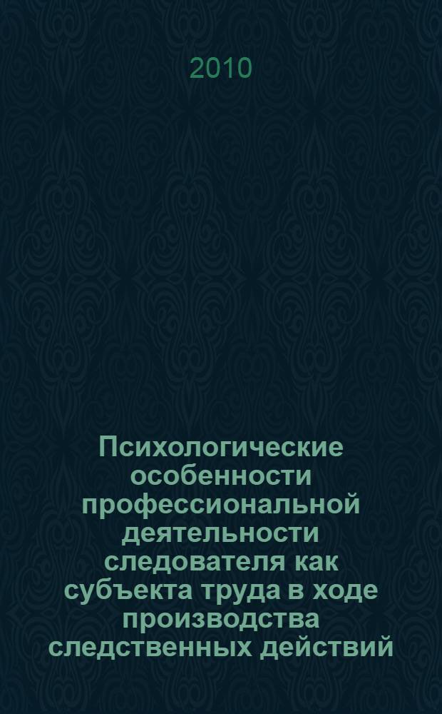 Психологические особенности профессиональной деятельности следователя как субъекта труда в ходе производства следственных действий : автореферат диссертации на соискание ученой степени кандидата психологических наук : специальность 19.00.03 <Психология труда, инженерная психология, эргономика>