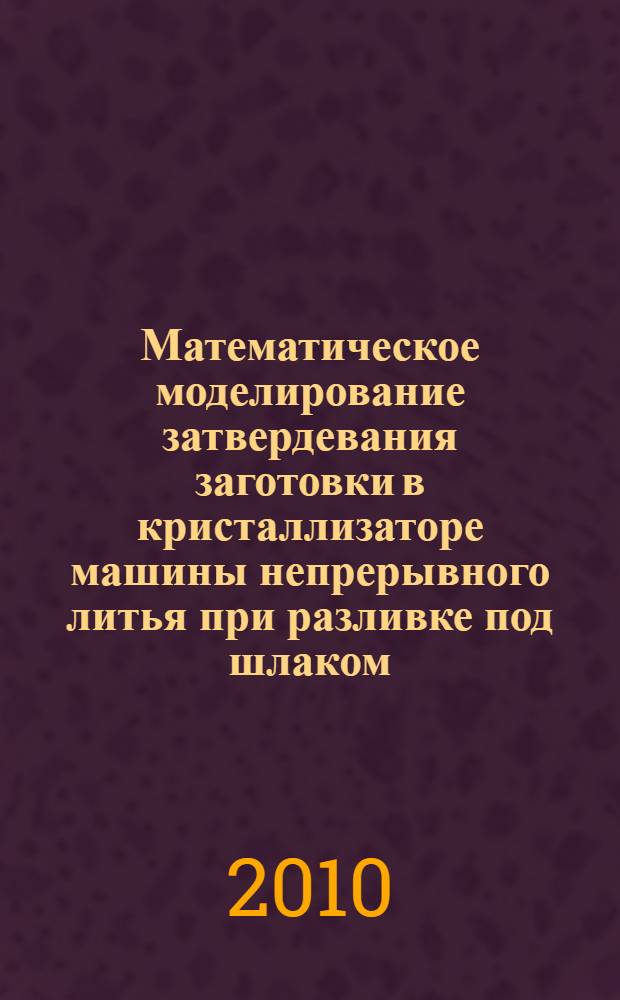 Математическое моделирование затвердевания заготовки в кристаллизаторе машины непрерывного литья при разливке под шлаком : автореферат диссертации на соискание ученой степени кандидата технических наук : специальность 05.13.18 <Математическое моделирование, численные методы и комплексы программ>