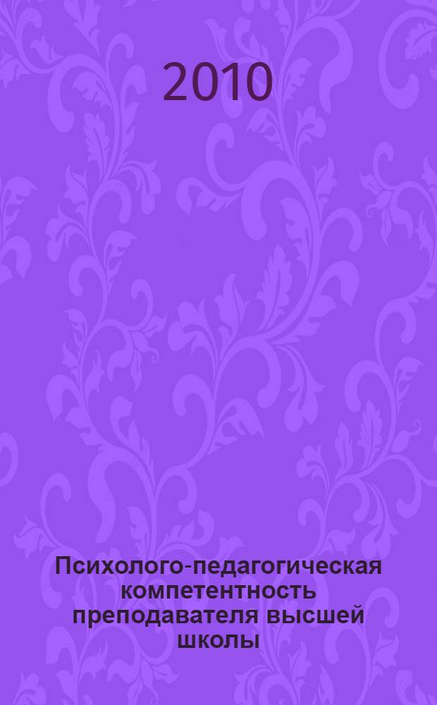 Психолого-педагогическая компетентность преподавателя высшей школы : учебное пособие для магистрантов, аспирантов и слушателей системы повышения квалификации и переподготовки, обучающихся по дополнительной профессиональной образовательной программе для получения квалификации "Преподаватель высшей школы"