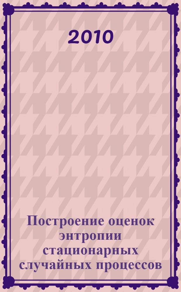 Построение оценок энтропии стационарных случайных процессов : автореферат диссертации на соискание ученой степени кандидата физико-математических наук : специальность 05.13.18 <Математическое моделирование, численные методы и комплексы программ>