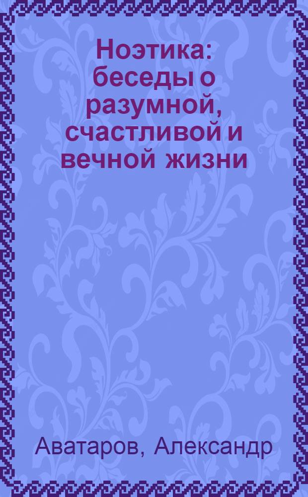 Ноэтика : беседы о разумной, счастливой и вечной жизни