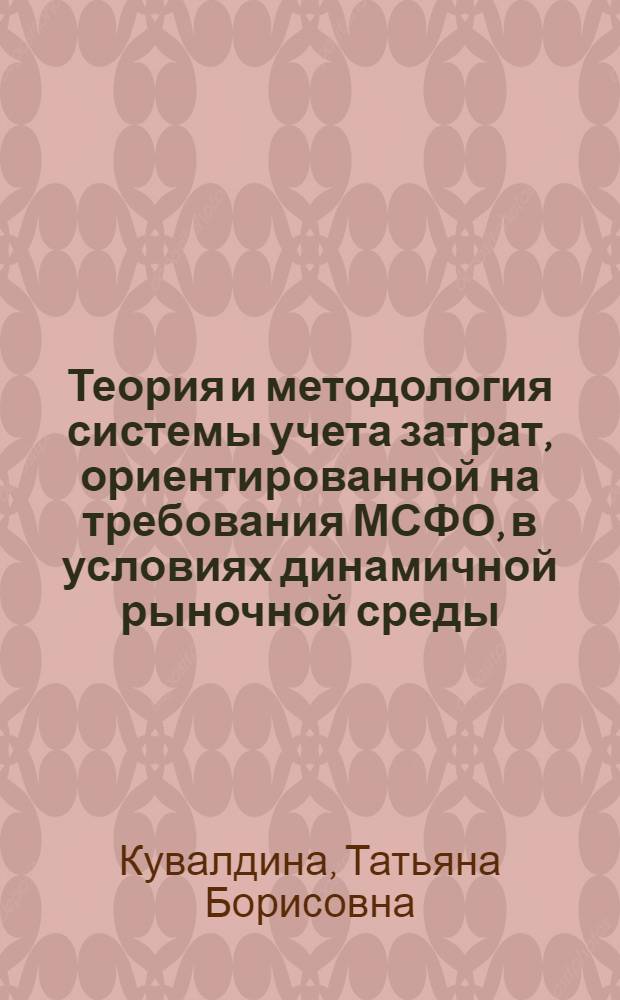 Теория и методология системы учета затрат, ориентированной на требования МСФО, в условиях динамичной рыночной среды : автореферат диссертации на соискание ученой степени доктора экономических наук : специальность 08.00.12 <Бухгалтерский учет, статистика>