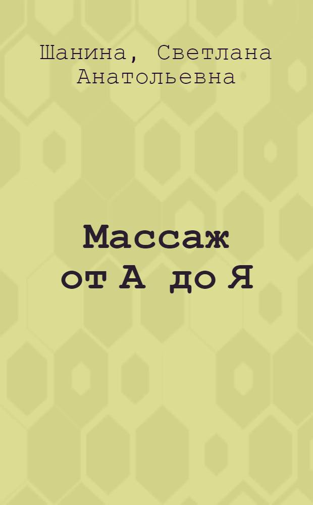 Массаж от А до Я : энциклопедия лучших техник для начинающих : лечим головную боль, предупреждаем артроз, выправляем осанку, укрепляем иммунитет