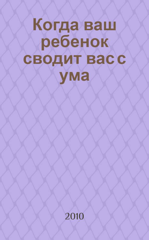 Когда ваш ребенок сводит вас с ума