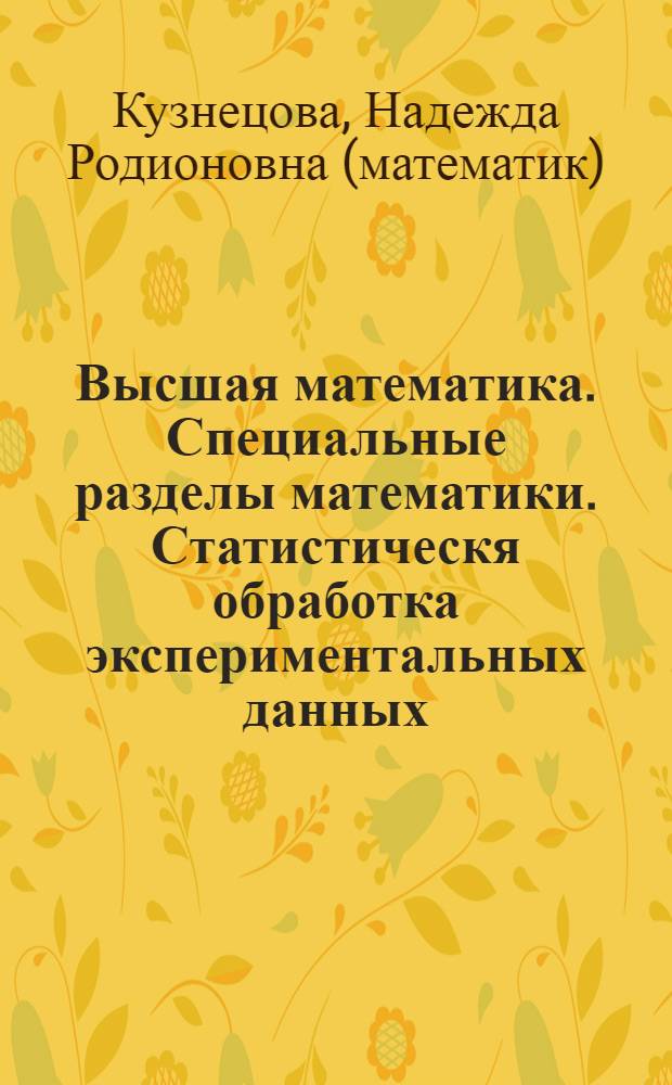 Высшая математика. Специальные разделы математики. Статистическя обработка экспериментальных данных : учебное пособие для курсантов специальностей: 180403 "Эксплуатация судовых энергетических установок"; 190602 "Эксплуатация перегрузочного оборудования портов и транспортных терминалов"