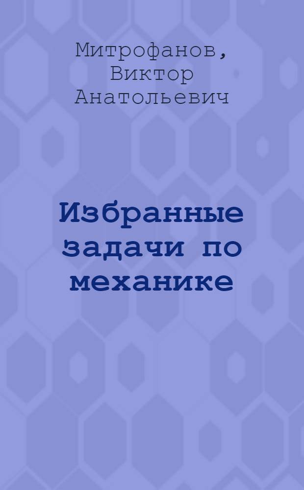 Избранные задачи по механике : учебное пособие : для студентов, обучающихся по специальностям 010700 Физика, 010803.65 Микроэлектроника и полупроводниковые приборы, 010801 Радиофизика