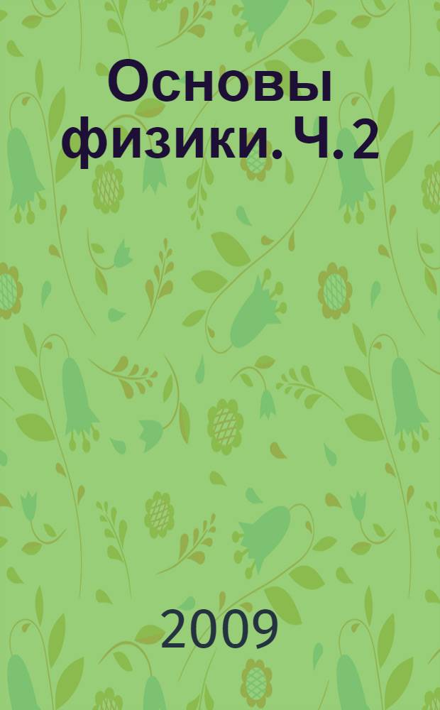Основы физики. Ч. 2 : Электромагнетизм. Колебания и волны. Оптика. Квантовая физика. Физика ядра