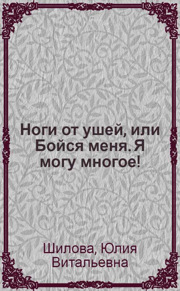 Ноги от ушей, или Бойся меня. Я могу многое! : роман