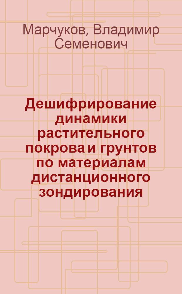 Дешифрирование динамики растительного покрова и грунтов по материалам дистанционного зондирования : учебное пособие для студентов высших учебных заведений, обучающихся по направлению подготовки 120200 - "Фотограмметрия и дистанционное зондирование" специальностей 120201 - "Исследование природных ресурсов аэрокосмическими средствами", 120202 - "Аэрофотогеодезия"