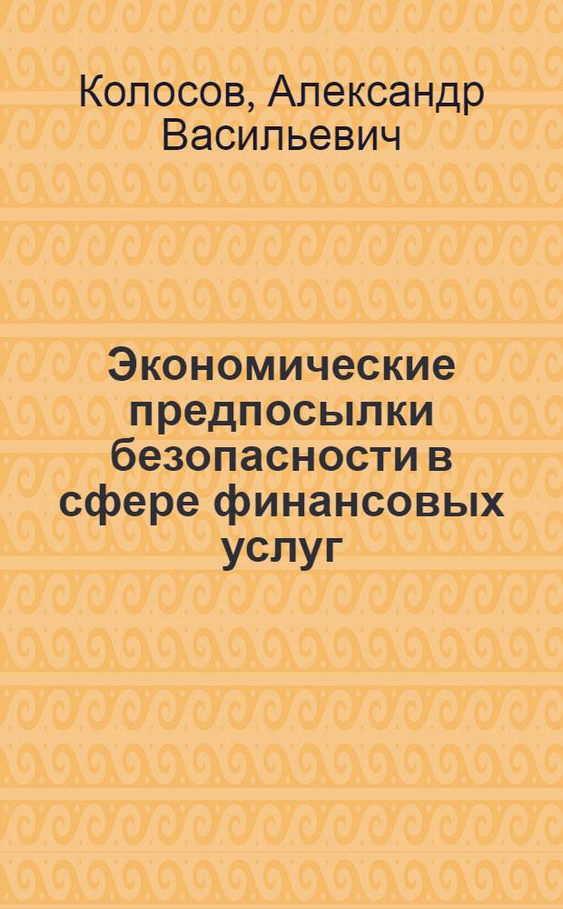 Экономические предпосылки безопасности в сфере финансовых услуг : учебное пособие : для студентов специальности "Национальная экономика" - 080103