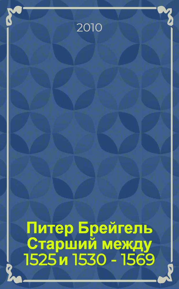 Питер Брейгель Старший между 1525 и 1530 - 1569 : жизнь и творчество
