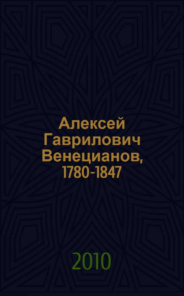 Алексей Гаврилович Венецианов, 1780-1847 : жизнь и творчество