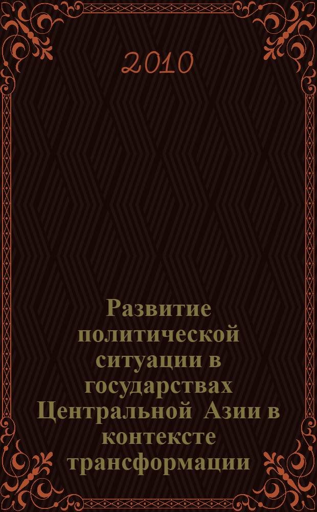 Развитие политической ситуации в государствах Центральной Азии в контексте трансформации = The development of the political situation in Central Asian states within the context of transformation