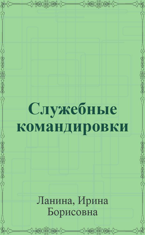 Служебные командировки: учет, расчет и налогообложение по новому законодательству : командировочные расходы, оплата труда за период командировки, бухгалтерский и налоговый учет, документальное оформление