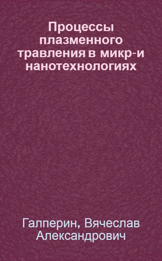 Процессы плазменного травления в микро- и нанотехнологиях : учебное пособие : для студентов высших учебных заведений, обучающихся по направлению подготовки 210100 "Электроника и микроэлектроника"