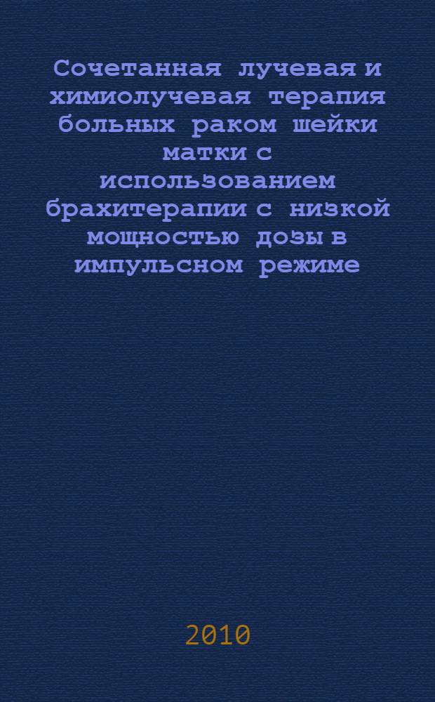 Сочетанная лучевая и химиолучевая терапия больных раком шейки матки с использованием брахитерапии с низкой мощностью дозы в импульсном режиме : автореферат диссертации на соискание ученой степени к.м.н. : специальность 14.01.13
