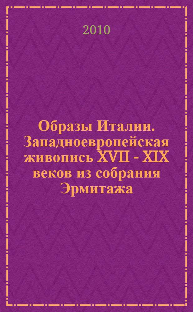 Образы Италии. Западноевропейская живопись XVII - XIX веков из собрания Эрмитажа : каталог выставки с 5 февраля по 11 апреля 2010 года