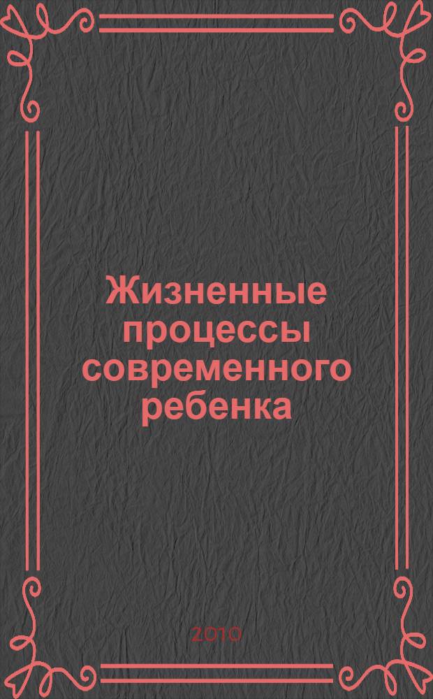Жизненные процессы современного ребенка: взросление : материалы Всероссийской научно-практической конференции с международным участием, Санкт-Петербург, 23 июля 2010 года