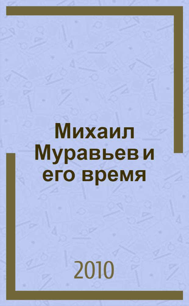 Михаил Муравьев и его время : сборник статей и материалов Второй Всероссийской научно-практической конференции (Казань, 20-21 апреля 2010 года)