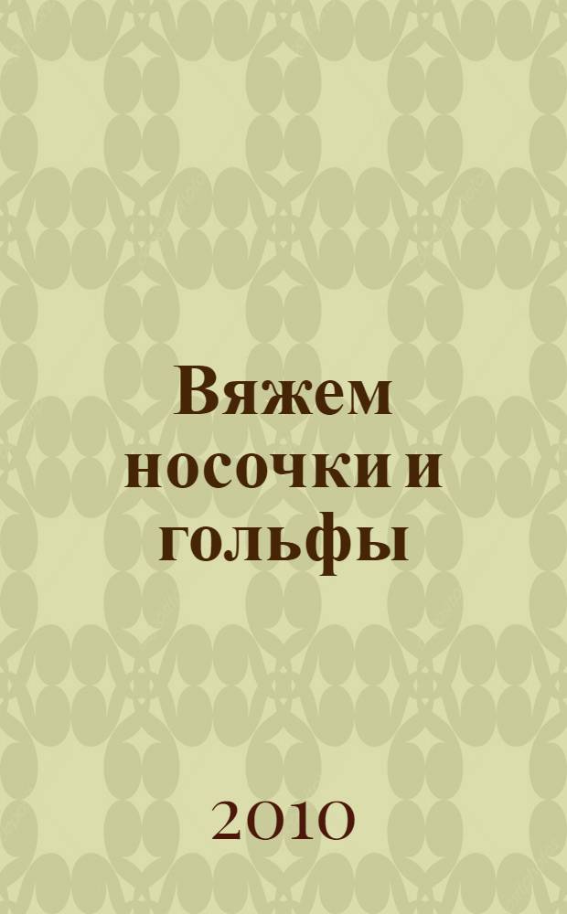 Вяжем носочки и гольфы : 150 вариантов вызания