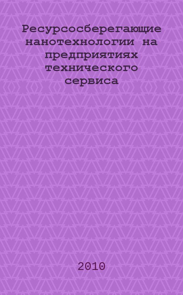 Ресурсосберегающие нанотехнологии на предприятиях технического сервиса : монография