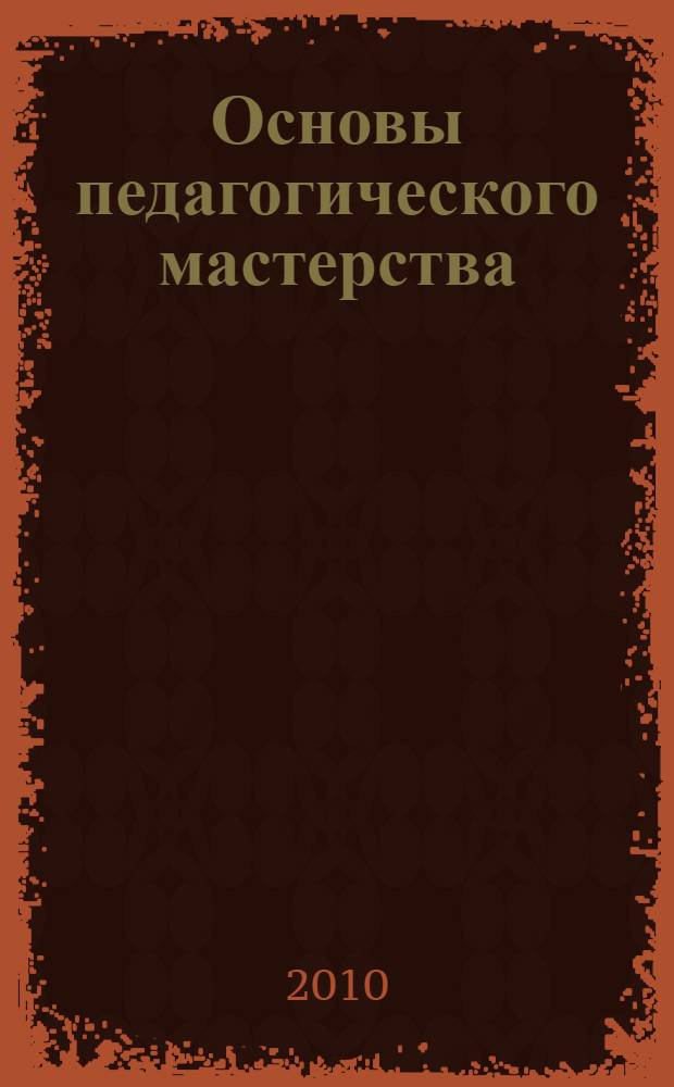 Основы педагогического мастерства : учебное пособие для студентов высших учебных заведений, обучающихся по специальности 050501.65-"Профессиональное обучение (по отраслям)"