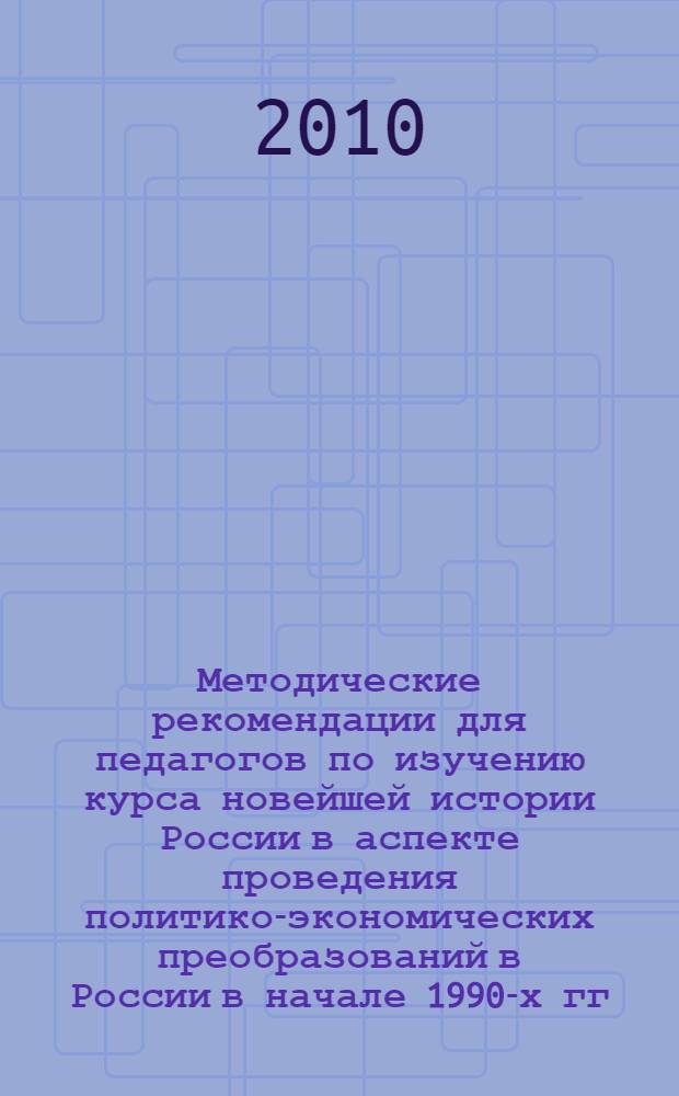 Методические рекомендации для педагогов по изучению курса новейшей истории России в аспекте проведения политико-экономических преобразований в России в начале 1990-х гг. : (с использованием книг Е.Т. Гайдара "Смуты и институты" и "Государство и эволюция")