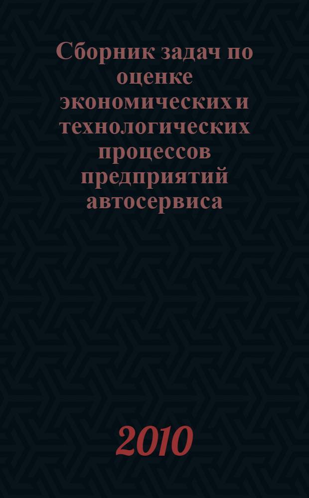 Сборник задач по оценке экономических и технологических процессов предприятий автосервиса : пособие для специальности "Сервис транспортных и технологических машин и оборудования (автомобильный транспортр)"