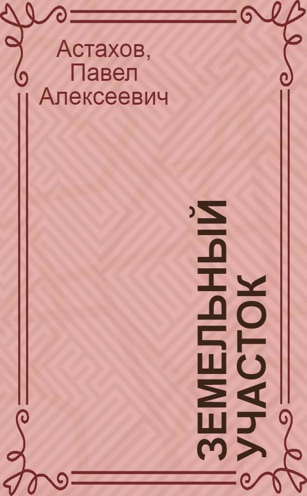 Земельный участок : юридическая помощь по оформлению и защите прав на землю с вершины адвокатского профессионализма 2-е издание