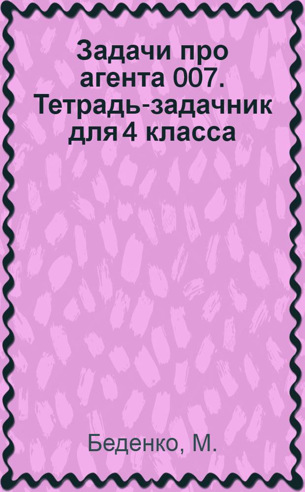 Задачи про агента 007. Тетрадь-задачник для 4 класса