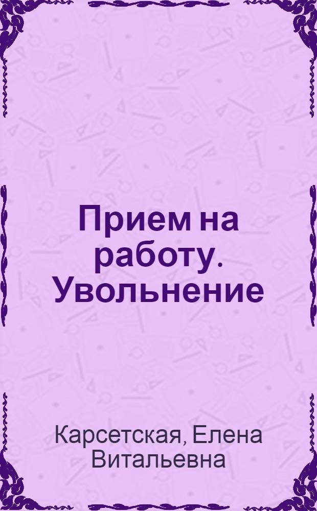 Прием на работу. Увольнение : правила оформления на все случаи жизни