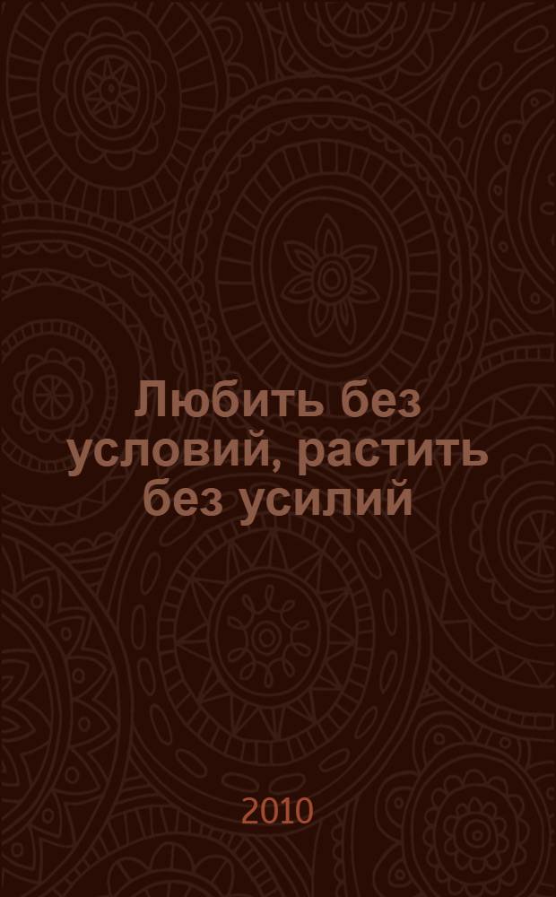 Любить без условий, растить без усилий : секреты разумного воспитания детей от 3 до 18 : суперуникальное пособие для родителей