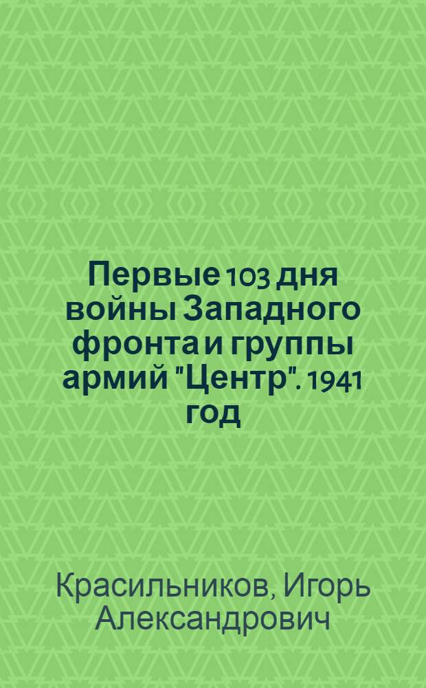 Первые 103 дня войны Западного фронта и группы армий "Центр". 1941 год : исследование