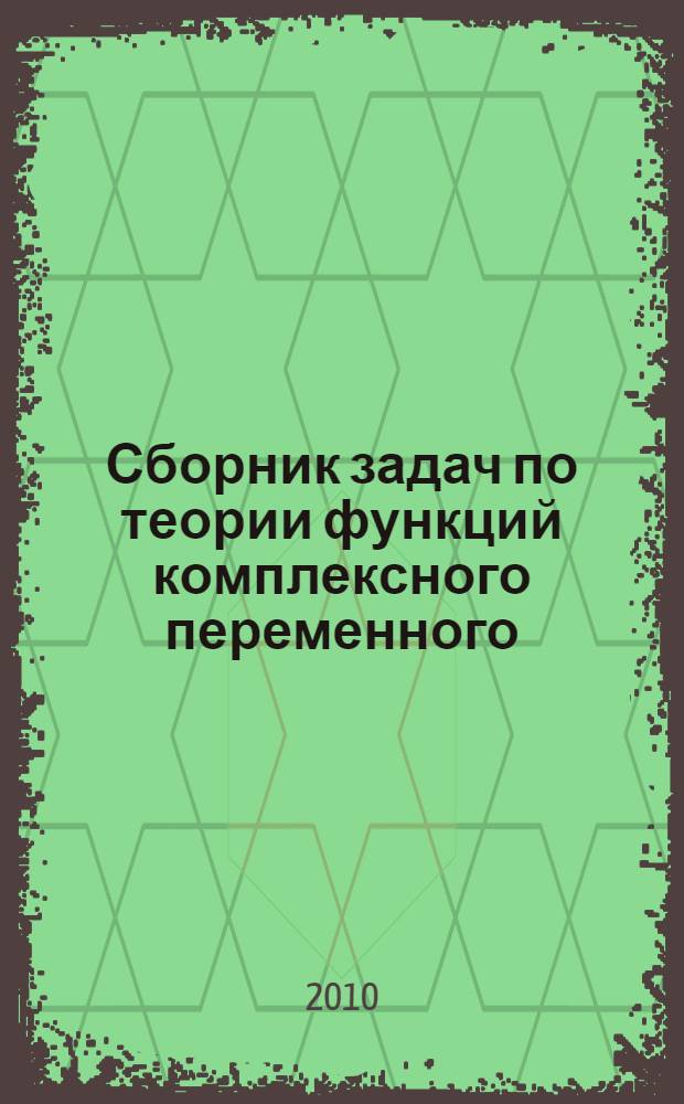 Сборник задач по теории функций комплексного переменного : учебное пособие для студентов высших учебных заведений по направлению "Прикладные математика и физика"