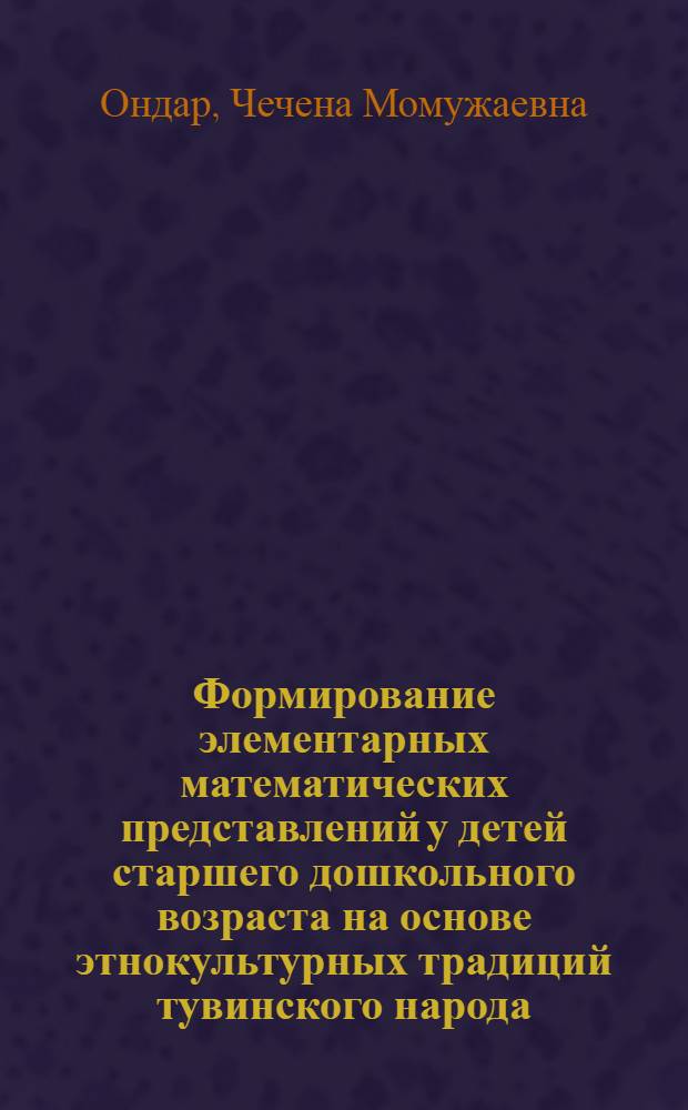 Формирование элементарных математических представлений у детей старшего дошкольного возраста на основе этнокультурных традиций тувинского народа : автореферат диссертации на соискание ученой степени кандидата педагогических наук : специальность 13.00.07 <Теория и методика дошкольного образования>