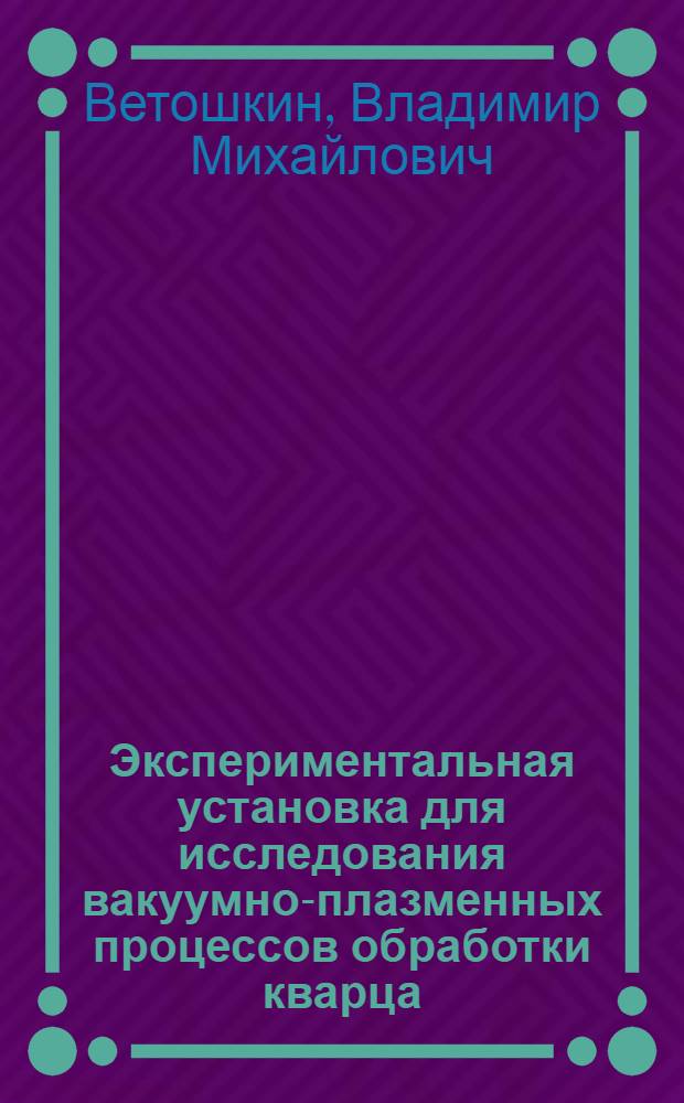 Экспериментальная установка для исследования вакуумно-плазменных процессов обработки кварца : автореферат диссертации на соискание ученой степени кандидата технических наук : специальность 01.04.01 <Приборы и методы экспериментальной физики>