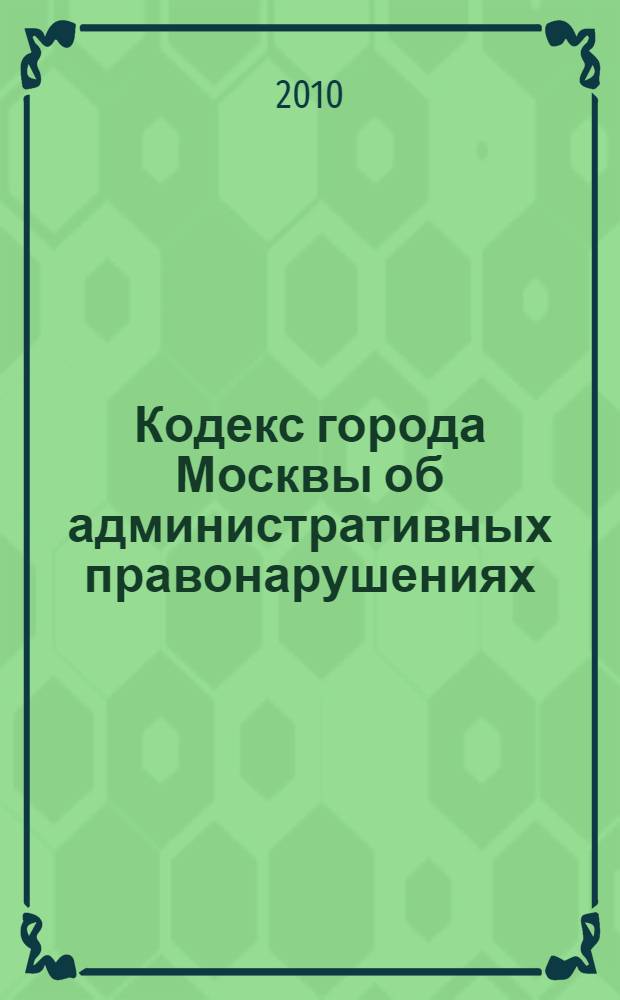 Кодекс города Москвы об административных правонарушениях : официальный текст : текст Кодекса приводится по состоянию на 5 октября 2010 г. : закон города Москвы от 21 нояьбря 2007 года N&deg; 45 : (в ред. законов г. Москвы От 10.12.2008 N&deg; 64 и др.)