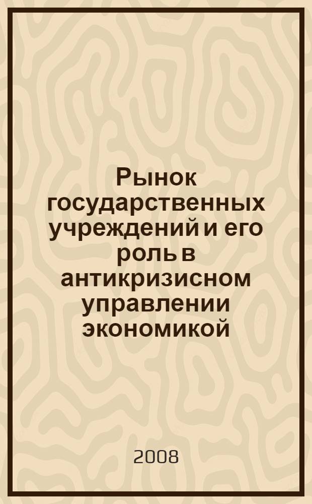 Рынок государственных учреждений и его роль в антикризисном управлении экономикой : монография