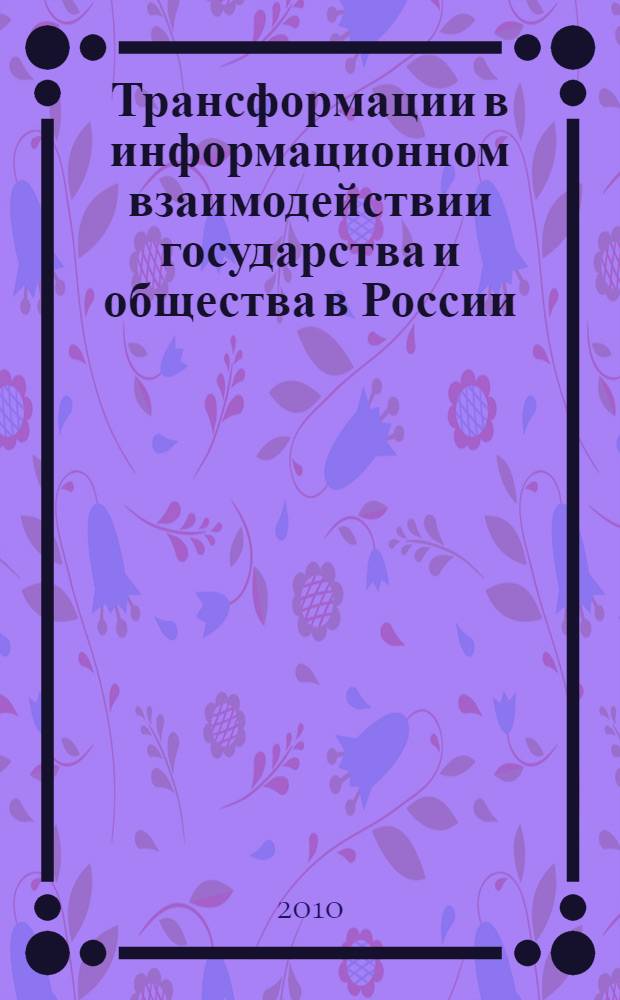 Трансформации в информационном взаимодействии государства и общества в России : монография