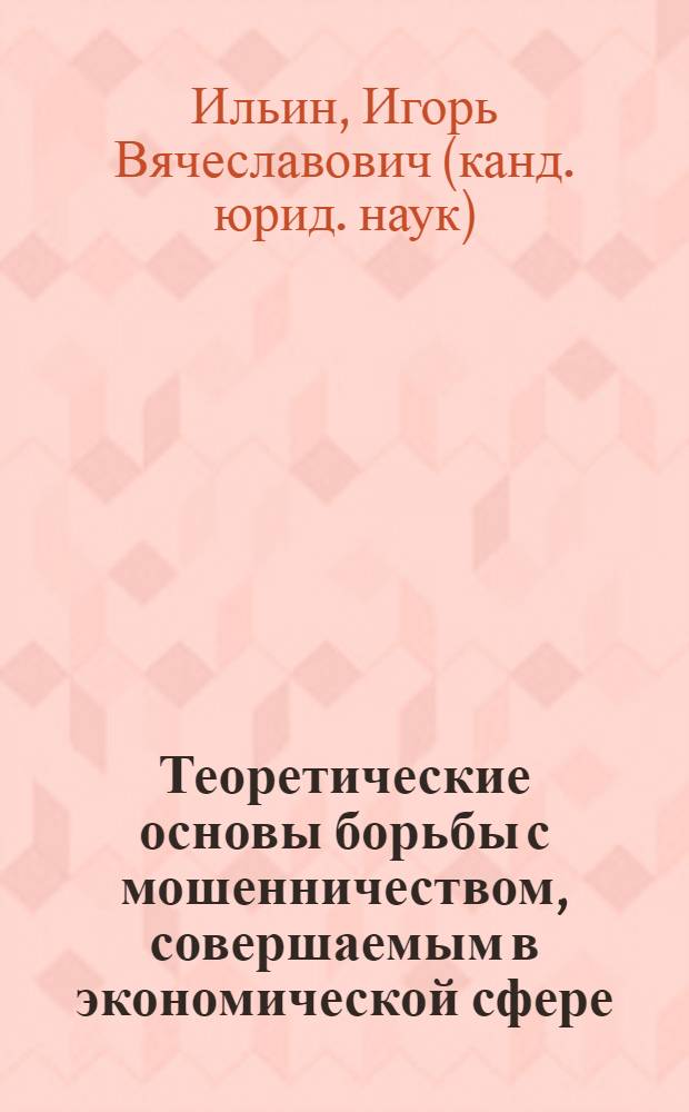 Теоретические основы борьбы с мошенничеством, совершаемым в экономической сфере (уголовно-правовые и криминологические проблемы) : монография