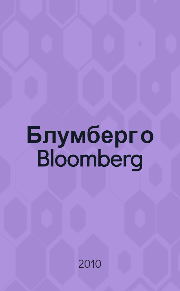 Блумберг о Bloomberg : история становления информационной империи : перевод с английского