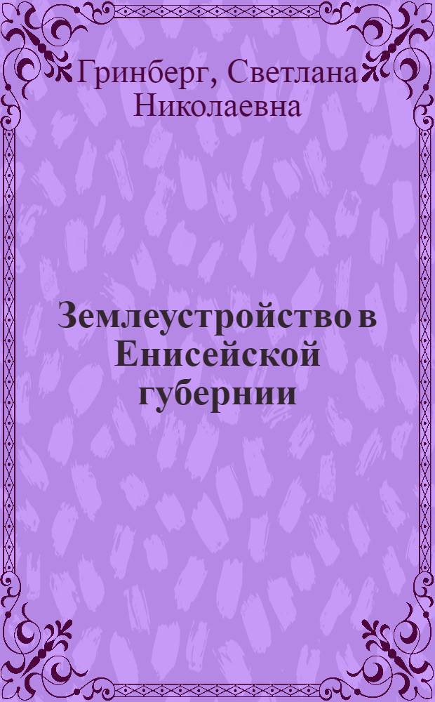 Землеустройство в Енисейской губернии (1822 - февраль 1917 года) : (историко-правовой аспект)