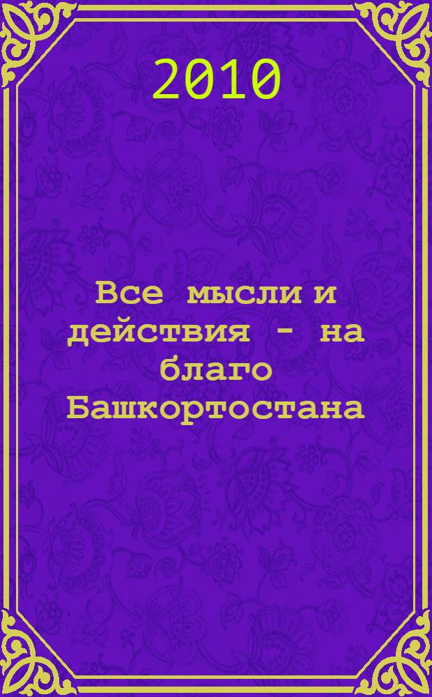 Все мысли и действия - на благо Башкортостана : материалы двадцать девятого (внеочередного) заседания Государственного Собрания - Курултая Республики Башкортостан четвертого созыва и церемонии вступления в должность Президента Республики Башкортостан Р.З. Хамитова