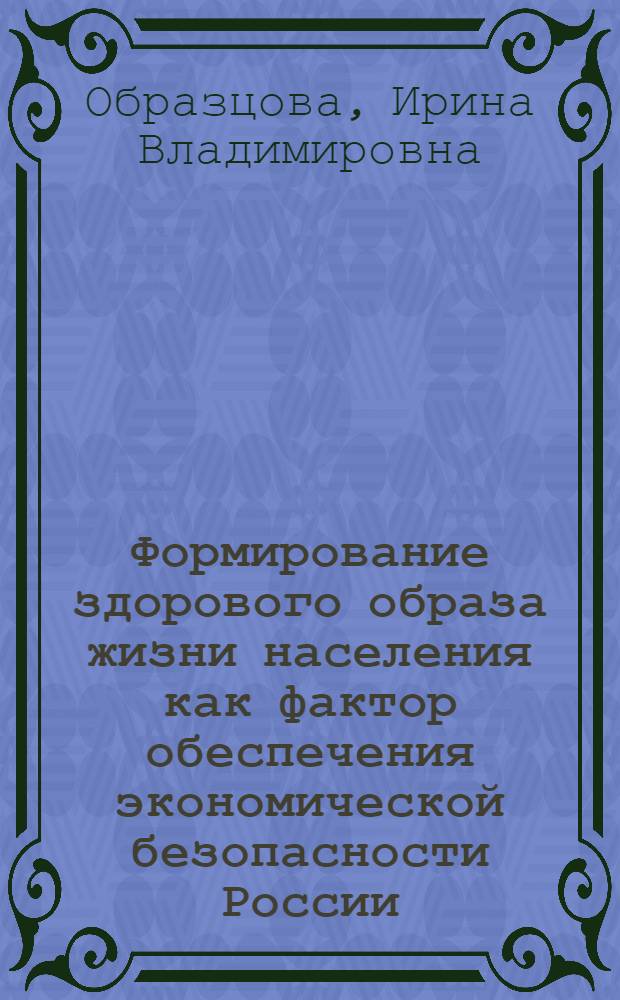 Формирование здорового образа жизни населения как фактор обеспечения экономической безопасности России : автореферат диссертации на соискание ученой степени кандидата экономических наук : специальность 08.00.05 <Экономика и управление народным хозяйством по отраслям и сферам деятельности>