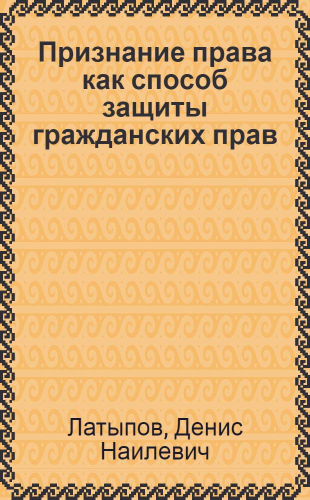 Признание права как способ защиты гражданских прав : автореферат диссертации на соискание ученой степени кандидата юридических наук : специальность 12.00.03 <Гражданское право; предпринимательское право; семейное право; международное частное право>