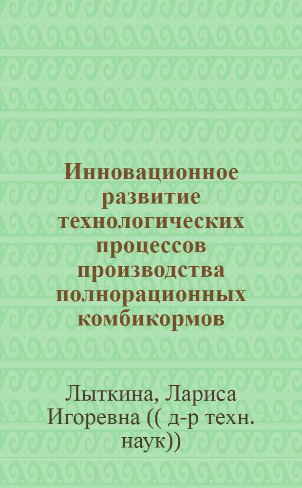 Инновационное развитие технологических процессов производства полнорационных комбикормов : (теория, техника и технология) : автореферат диссертации на соискание ученой степени доктора технических наук : специальность 05.18.12 <Процессы и аппараты пищевых производств>