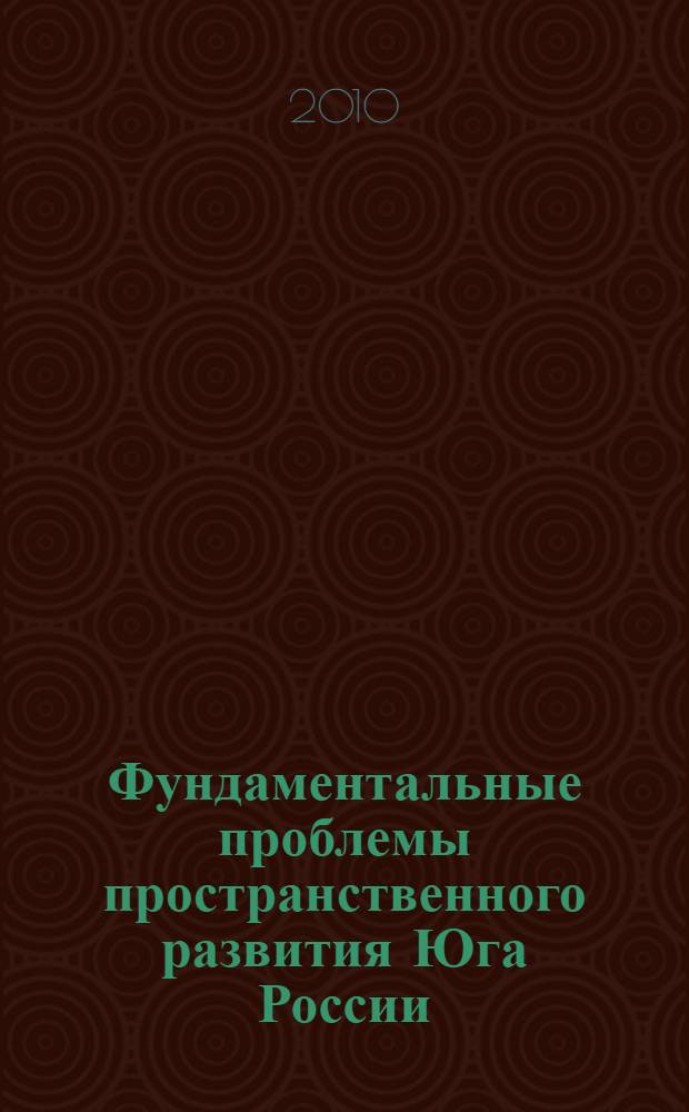 Фундаментальные проблемы пространственного развития Юга России: междисциплинарный синтез = Fundamental problems of spatial development of the South of Russia: interdisciplinary synthesis : тезисы Всероссийской научной конференции, 28-29 сентября 2010 г. Ростов-на-Дону